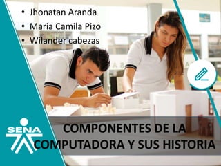 COMPONENTES DE LA
COMPUTADORA Y SUS HISTORIA
• Jhonatan Aranda
• Maria Camila Pizo
• Wilander cabezas
 