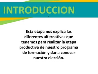 INTRODUCCION.
Esta etapa nos explica las
diferentes alternativas que
tenemos para realizar la etapa
productiva de nuestro programa
de formación y dar a conocer
nuestra elección.
 