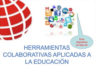 Esta
                    diapositiva
                    se deja así
     HERRAMIENTAS
COLABORATIVAS APLICADAS A
     LA EDUCACIÓN
 