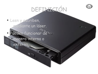 DEFINICIÓN
●
Leen y escriben,
mediante un láser.
●
Pueden funcionar de
manera interna o
externa.
 