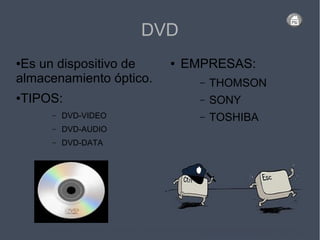 DVD
●Es un dispositivo de
almacenamiento óptico.
●TIPOS:
– DVD-VIDEO
– DVD-AUDIO
– DVD-DATA
● EMPRESAS:
– THOMSON
– SONY
– TOSHIBA
 