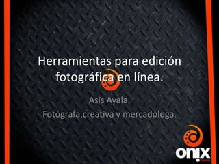 Herramientas para edición
   fotográfica en línea.
            Asis Ayala.
Fotógrafa,creativa y mercadologa.
 