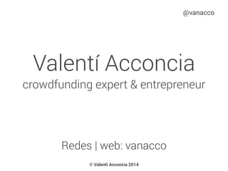 Redes | web: vanacco
@vanacco
Valentí Acconcia
crowdfunding expert & entrepreneur
© Valentí Acconcia 2014
 