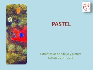 PASTEL 
Extraescolar de dibujo y pintura 
CURSO 2014 - 2015 
 