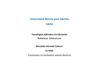 Universidad Abierta para Adultos
UAPA
Tecnologías Aplicadas a la Educación
Softwares Educativos
Mercedes Acevedo Cabrera
11-4345.
Presentado a la facilitadora solanlly Martínez
 