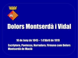 Dolors Montserdà i Vidal
10 de Juny de 1845 – 1 d'Abril de 1919
Escriptora, Poetessa, Narradora. Firmava com Dolors
Montserdà de Macià
 