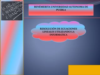 BENÉMERITA UNIVERSIDAD AUTONOMA DE
PUEBLA
RESOLUCIÓN DE ECUACIONES
LINEALES UTILIZANDO LA
INFORMATICA
 