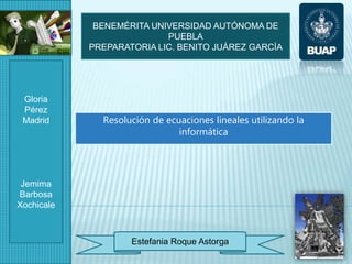 Resolución de ecuaciones lineales utilizando la
informática
Estefania Roque Astorga
Gloria
Pérez
Madrid
Jemima
Barbosa
Xochicale
BENEMÉRITA UNIVERSIDAD AUTÓNOMA DE
PUEBLA
PREPARATORIA LIC. BENITO JUÁREZ GARCÍA
 