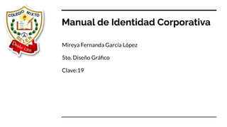 Manual de Identidad Corporativa
Mireya Fernanda García López
5to. Diseño Gráﬁco
Clave:19
 