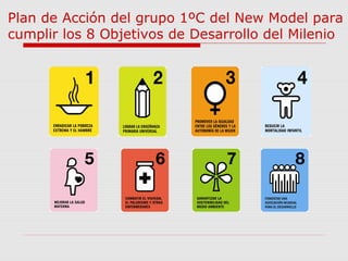 Plan de Acción del grupo 1ºC del New Model para
cumplir los 8 Objetivos de Desarrollo del Milenio
 