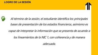 Al término de la sesión, el estudiante identifica los principales
bases de presentación de los estados financieros, asimismo es
capaz de interpretar la información que se presenta de acuerdo a
los lineamientos de la NIC 1, con coherencia y de manera
adecuada.
LOGRO DE LA SESIÓN
 