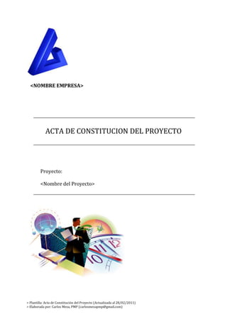   <br />   <NOMBRE EMPRESA><br /> <br />ACTA DE CONSTITUCION DEL PROYECTO<br />Proyecto: <br /><Nombre del Proyecto><br />Información general<br />Nombre del Proyecto:Sistema de Gestión Académica EdutivaCódigo:EdutivaPatrocinador:Universidad Privada de Lima (Rector: Juan Perez)Acme S.A (Gerente General : Henry Meza)<br />Identificación del documento<br />RolNombreFechaElaborado por:Carlos Meza 01/01/2011Revisado por:Henry Meza01/02/2011Aprobado por:Henry Meza01/02/2011<br />Historial de cambios<br />VersiónAutorDescripciónFecha1.0Carlos MezaVersión original del documento01/01/20112.0Carlos MezaSe incorporaron las observaciones de Juan Perez01/02/2011<br />Descripción del producto o servicio<br />El Sistema de Gestión Académica Edutiva es un software que será desarrollado para automatizar los procesos académicos de la universidad y estará conformado por los siguientes módulos:Módulo de programaciónMódulo de matrículaMódulo de notasMódulo de certificaciónMódulo de seguridadMódulo de pagos online.El producto será desarrollado utilizando Visual Studio 2008 y la tecnología WCF.<br />Alineamiento del proyecto<br />Objetivos estratégicos de la organizaciónPropósito del proyectoBrindar un servicio de alta calidad al alumnoRealizar el uso de tecnología para la automatización de los procesos.Automatizar los procesos académicos.Aumento de la captación de alumnos en 10%.Mejora de los servicios al alumno.Reducción de costos de trámite en un 20%.Realizar matrícula por internet.<br />Objetivos del proyecto<br />Se tienen los siguientes objetivos:Realizar el desarrollo e implementación del sistema de gestión académica.El tiempo de ejecución del proyecto es de 06 meses.El costo del proyecto no debe exceder de US$200,000.El sistema debe ser implementado en todas las sedes a nivel nacional.<br />Factores críticos de éxito del proyecto<br />Apoyo de la alta gerencia.Asignación de tiempo por parte de los usuarios e interesados para atender las consultas del equipo.Disponibilidad de los servidores a tiempo para la instalación del sistema.Asignación de personal de primer nivel certificado en las últimas tecnologías de información.La gestión de proyectos se debe realizar bajo el marco de referencia del PMBOK del PMI.Seguimiento y control periódico por parte del Jefe de Proyecto.<br />Requisitos de alto nivel<br />Automatización de los procesos de gestión académica de la universidad.Implementación de buenas prácticas para la automatización de los procesos.El sistema debe permite realizar la matrícula por Internet.Incluir un sistema de pagos online para el pago de cuotas.Automatizar los procesos de programación, notas y certificación.El sistema debe contener una interface para el acceso de los alumnos por Internet.El sistema debe estar disponible 24x7x365.Capacitación de los usuarios finales.Instalación del sistema en las sedes a nivel nacional.El sistema debe ser desarrollado utilizando las últimas tecnologías.El proyecto debe incluir la entrega de los programas fuentes.El sistema debe encontrarse en funcionamiento como máximo para el periodo 2012-1Implementar un sistema de seguridad basado en usuario y contraseñas y  permisos.<br />Fases y entregables del proyecto<br />FasesEntregablesGestión del proyectoPlan de gestión del proyectoActa de constitución de proyecto.Registro de interesados.Enunciado del alcance.EDT y Diccionario del EDT.Lista de actividadesCronograma del proyectoIncepción.- En esta fase, se revisan y confirma nuestro entendimiento sobre los objetivos centrales del negocio. La fase de incepción establece la viabilidad del producto y delimita el alcance del proyecto.Informe de entrevistas con usuarios.Diagrama de actores y casos de uso del negocioDocumento de requerimientosDiagrama de casos de uso del sistema.Elaboración.- Durante la fase de elaboración la mayoría de los casos de uso son especificados en detalle y la arquitectura del sistema es diseñada. Especificaciones de casos de uso del sistema.Diagrama de clases análisis y diseño.Diagramas de iteracción.Modelado de datosDiagrama de estructuraPrototipoConstrucción.- El sistema pasa de la arquitectura de base a un sistema lo suficientemente completo como para llevarlo al usuario. Base de datosCódigo fuenteInforme de pruebas unitariasTransición.- En la fase de transición el objetivo es garantizar que los requisitos se han cumplido, con la satisfacción de las partes interesadas. Informe de pase a producciónInforme de pruebas con usuariosManuales de usuariosActas de capacitación<br />Interesados claves<br />Universidad Privada de Lima (Rector: Juan Perez) - SponsorAcme S.A (Gerente General : Henry Meza) - SponsorEdgar Perez García – Jefe de TIServers S.A. – Proveedor de servidoresCarlos Miraval – Coordinador AcadémicoWilson Miranda – Jefe de TesoreríaBetty Contreras – Responsable de Notas.Carlos Huallpa – Analista ProgramadorEverth Martinez – Analista ProgramadorANR – Asamblea Nacional de Rectores<br />Lista de riesgos<br />Falta de capacidad en los servidores existentes para realizar la instalación del sistema.Falta de tiempo por parte de usuarios para atender las consultas del equipo de trabajo.Resistencia al cambio de los usuarios finales por la implementación de nuevos procesos.Falta de personal capacitado en la universidad en las últimas tecnologías para una correcta transferencia tecnológica.<br />Hitos principales<br />Inicio del proyecto: 01/07/2011Entrega de servidores por parte del proveedor: 01/11/2011Fin fase de incepción.Fin fase de elaboraciónFin fase de construcciónFin fase de transiciónFin del proyecto: 30/12/2011.<br />Presupuesto del proyecto<br />RubroMontoInversión totalUS$ 180,000.00<br />Requerimientos de aprobación del proyecto.<br />Los entregables de las diferentes fases deben ser aprobados por el Director Académico y el Jefe de TI, luego de revisado y aprobado los entregables se procederá al pago del proveedor. Si en algún caso se realizará observaciones el proveedor debe subsanar las observaciones realizadas a los entregables. El periodo máximo para la revisión de entregables y para la subsanación es de 5 días útiles.<br />Jefe  del proyecto.<br />Carlos Meza Montalvo.Jefe de Proyecto de Acme SAC<br />Autoridad asignada al Jefe  del proyecto.<br />Gestionar y controlar la planificación del proyecto para el cumplimiento del tiempo, costos y alcance.Establecer contacto directo para la negociación con los proveedores.Selección de personal que formará parte del equipo de proyectos.Control de la caja chica del Proyecto a sola firma por un máximo de US$5,000.00 con cargo a rendimiento de cuenta<br />Autorización del proyecto<br />NombreFirmaJuan Perez (Sponsor)RectorUniversidad Privada de LimaHenry Meza (Sponsor)Gerente GeneralAcme S.A.<br />