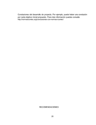 20
Conclusiones del desarrollo de proyecto. Por ejemplo, puede haber una conclusión
por cada objetivo inicial propuesto. Para más información puedes consulta:
http://normasicontec.org/conclusiones-con-normas-icontec/
RECOMENDACIONES
 