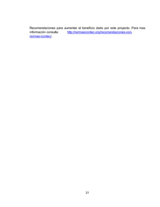 21
Recomendaciones para aumentar el beneficio dado por este proyecto. Para mas
información consulta: http://normasicontec.org/recomendaciones-con-
normas-icontec/.
 