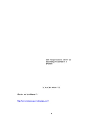 4
Este trabajo lo dedico a todos los
docentes participantes en el
proyecto
AGRADECIMIENTOS
Gracias por la colaboración
http://teknonicolasesguerra.blogspot.com/
 