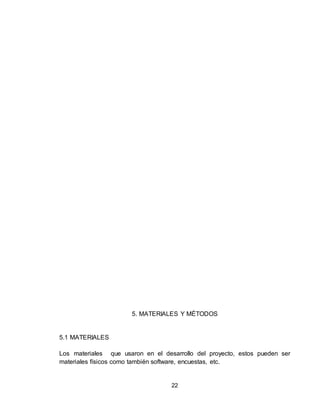 22
5. MATERIALES Y MÉTODOS
5.1 MATERIALES
Los materiales que usaron en el desarrollo del proyecto, estos pueden ser
materiales físicos como también software, encuestas, etc.
 