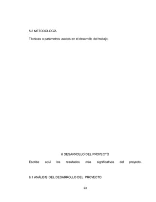 23
5.2 METODOLOGÍA
Técnicas o parámetros usados en el desarrollo del trabajo.
6 DESARROLLO DEL PROYECTO
Escribe aquí los resultados más significativos del proyecto.
6.1 ANÁLISIS DEL DESARROLLO DEL PROYECTO
 