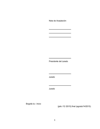 3
Nota de Aceptación
Presidente del Jurado
Jurado
Jurado
Bogotá d.c inicio
(julio /12 /2015) final (agosto/14/2015)
 
