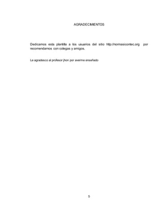 5
AGRADECIMIENTOS
Dedicamos esta plantilla a los usuarios del sitio http://normasicontec.org por
recomendarnos con colegas y amigos.
Le agradesco al profesor jhon por averme enseñado
 