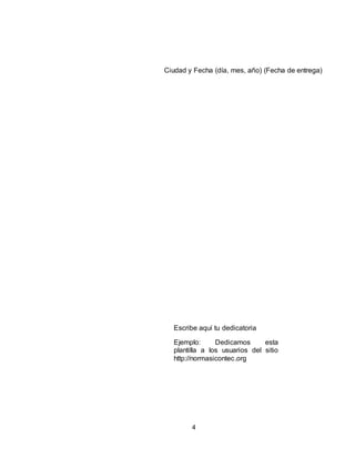 4
Ciudad y Fecha (día, mes, año) (Fecha de entrega)
Escribe aquí tu dedicatoria
Ejemplo: Dedicamos esta
plantilla a los usuarios del sitio
http://normasicontec.org
 