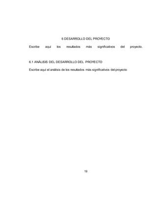 19
6 DESARROLLO DEL PROYECTO
Escribe aquí los resultados más significativos del proyecto.
6.1 ANÁLISIS DEL DESARROLLO DEL PROYECTO
Escribe aquí el análisis de los resultados más significativos del proyecto
 