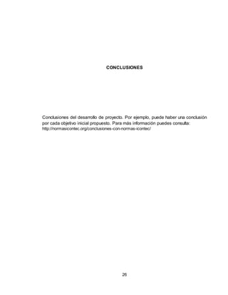 26
CONCLUSIONES
Conclusiones del desarrollo de proyecto. Por ejemplo, puede haber una conclusión
por cada objetivo inicial propuesto. Para más información puedes consulta:
http://normasicontec.org/conclusiones-con-normas-icontec/
 