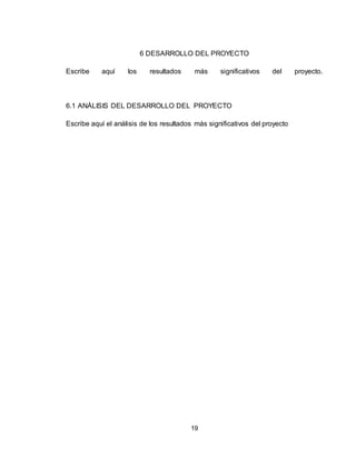 19
6 DESARROLLO DEL PROYECTO
Escribe aquí los resultados más significativos del proyecto.
6.1 ANÁLISIS DEL DESARROLLO DEL PROYECTO
Escribe aquí el análisis de los resultados más significativos del proyecto
 