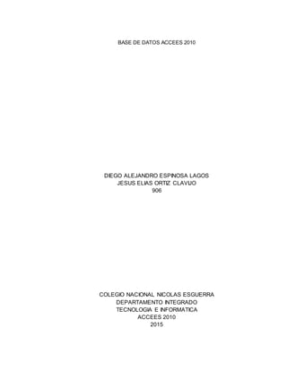 BASE DE DATOS ACCEES 2010
DIEGO ALEJANDRO ESPINOSA LAGOS
JESUS ELIAS ORTIZ CLAVIJO
906
COLEGIO NACIONAL NICOLAS ESGUERRA
DEPARTAMENTO INTEGRADO
TECNOLOGIA E INFORMATICA
ACCEES 2010
2015
 