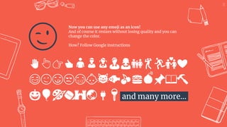 Now you can use any emoji as an icon!
And of course it resizes without losing quality and you can
change the color.
How? Follow Google instructions
https://twitter.com/googledocs/status/730087240156643328
✋👆👉👍👤👦👧👨👩👪💃🏃💑❤
😂😉😋😒😭👶😸🐟🍒🍔💣📌📖🔨
🎃🎈🎨🏈🏰🌏🔌🔑 and many more...
😉
28
 