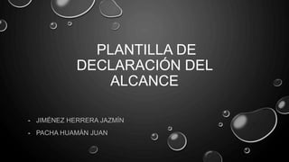 PLANTILLA DE
DECLARACIÓN DEL
ALCANCE
- JIMÉNEZ HERRERA JAZMÍN
- PACHA HUAMÁN JUAN
 