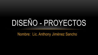 Nombre: Lic. Anthony Jiménez Sancho
DISEÑO - PROYECTOS
 