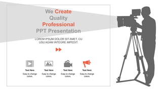 We Create
Quality
Professional
PPT Presentation
LOREM IPSUM DOLOR SIT AMET, CU
USU AGAM INTEGRE IMPEDIT.
Easy to change
colors.
Text Here
Easy to change
colors.
Text Here
Easy to change
colors.
Text Here
Easy to change
colors.
Text Here
 