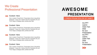 Content Here
Get a modern PowerPoint Presentation that is beautifully
designed. I hope and I believe that this Template will your
Time. Easy to change colors, photos and Text.
Content Here
Get a modern PowerPoint Presentation that is beautifully
designed. I hope and I believe that this Template will your
Time. Easy to change colors, photos and Text.
Content Here
Get a modern PowerPoint Presentation that is beautifully
designed. I hope and I believe that this Template will your
Time. Easy to change colors, photos and Text.
Content Here
Get a modern PowerPoint Presentation that is beautifully
designed. I hope and I believe that this Template will your
Time. Easy to change colors, photos and Text.
We Create
Professional Presentation AWESOME
PRESENTATION
LOREM IPSUM DOLOR SIT AMET,
ALLPPT
Layout
Clean Text
Slide
for your
Presentation
ALLPPT
Layout
Clean Text
Slide
for your
Presentation
 