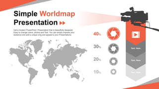 Simple Worldmap
Presentation
Get a modern PowerPoint Presentation that is beautifully designed.
Easy to change colors, photos and Text. You can simply impress your
audience and add a unique zing and appeal to your Presentations.
Text Here
Text Here
Text Here
40%
30%
20%
10%
 