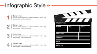 Infographic Style
PRODUCTION
SCENE
DIRECTOR
CAMERA
DATE
ROLL TAKE
PROD.CO.
1
Content Here
You can simply impress your audience and add a unique zing
and appeal to your Presentations.
2
Content Here
You can simply impress your audience and add a unique zing
and appeal to your Presentations.
3
Content Here
You can simply impress your audience and add a unique zing
and appeal to your Presentations.
4
Content Here
You can simply impress your audience and add a unique zing
and appeal to your Presentations.
 