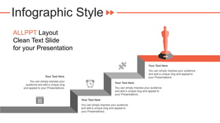 Infographic Style
You can simply impress your audience
and add a unique zing and appeal to
your Presentations.
Your Text Here
You can simply impress your audience
and add a unique zing and appeal to
your Presentations.
Your Text Here
You can simply impress your audience
and add a unique zing and appeal to
your Presentations.
Your Text Here
You can simply impress your
audience and add a unique zing
and appeal to your Presentations.
Your Text Here
ALLPPT Layout
Clean Text Slide
for your Presentation
 