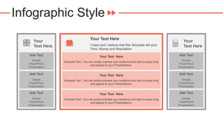 Infographic Style
Your
Text Here
Add Text
Simple
PowerPoint
Presentation
Add Text
Simple
PowerPoint
Presentation
Add Text
Simple
PowerPoint
Presentation
Your Text Here
I hope and I believe that this Template will your
Time, Money and Reputation.
Your Text Here
Example Text : You can simply impress your audience and add a unique zing
and appeal to your Presentations.
Your Text Here
Example Text : You can simply impress your audience and add a unique zing
and appeal to your Presentations.
Your Text Here
Example Text : You can simply impress your audience and add a unique zing
and appeal to your Presentations.
Your
Text Here
Add Text
Simple
PowerPoint
Presentation
Add Text
Simple
PowerPoint
Presentation
Add Text
Simple
PowerPoint
Presentation
 