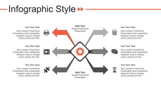 Infographic Style
Your Text Here
Get a modern PowerPoint
Presentation that is beautifully
designed. Easy to change
colors, photos and Text.
Your Text Here
Get a modern PowerPoint
Presentation that is beautifully
designed. Easy to change
colors, photos and Text.
Your Text Here
Get a modern PowerPoint
Presentation that is beautifully
designed. Easy to change
colors, photos and Text.
Your Text Here
Get a modern PowerPoint
Presentation that is beautifully
designed. Easy to change
colors, photos and Text.
Your Text Here
Get a modern PowerPoint
Presentation that is beautifully
designed. Easy to change
colors, photos and Text.
Your Text Here
Get a modern PowerPoint
Presentation that is beautifully
designed. Easy to change
colors, photos and Text.
Add Text
Simple PowerPoint
Presentation
Add Text
Simple PowerPoint
Presentation
 