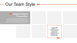 Our Team Style
Simple Portfolio
Presentation
You can simply impress your audience and add a
unique zing and appeal to your Presentations. Easy
to change colors, photos and Text. Get a modern
PowerPoint Presentation that is beautifully designed.
You can simply
impress your
audience and add a
unique zing and
appeal to your
Presentations. Easy
to change colors,
photos and Text.
 