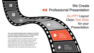 You can simply impress your audience and add a unique
zing and appeal to your Presentations. Easy to change
colors, photos and Text. Get a modern PowerPoint
Presentation that is beautifully designed. Easy to change
colors, photos and Text. You can simply impress your
audience and add a unique zing and appeal to your
Presentations. Easy to change colors, photos and Text.
You can simply impress your audience and add
a unique zing and appeal to your Presentations.
Easy to change colors, photos and Text.
ALLPPT Layout
Clean Text Slide
for your
Presentation
We Create
Professional Presentation
Simple
PowerPoint
Presentation
Simple
PowerPoint
Presentation
Simple
PowerPoint
Presentation
 
