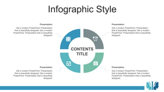 Infographic Style
Presentation
Get a modern PowerPoint Presentation
that is beautifully designed. Get a modern
PowerPoint Presentation that is beautifully
designed.
Presentation
Get a modern PowerPoint Presentation
that is beautifully designed. Get a modern
PowerPoint Presentation that is beautifully
designed.
Presentation
Get a modern PowerPoint Presentation
that is beautifully designed. Get a modern
PowerPoint Presentation that is beautifully
designed.
Presentation
Get a modern PowerPoint Presentation
that is beautifully designed. Get a modern
PowerPoint Presentation that is beautifully
designed.
CONTENTS
TITLE
 