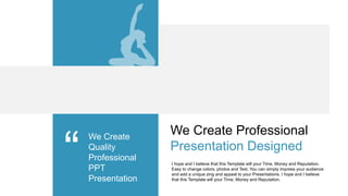We Create Professional
Presentation Designed
We Create
Quality
Professional
PPT
Presentation
I hope and I believe that this Template will your Time, Money and Reputation.
Easy to change colors, photos and Text. You can simply impress your audience
and add a unique zing and appeal to your Presentations. I hope and I believe
that this Template will your Time, Money and Reputation.
 