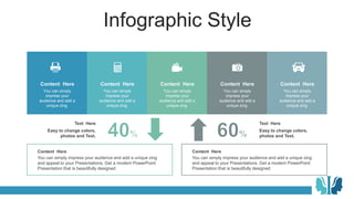 Infographic Style
Content Here
You can simply
impress your
audience and add a
unique zing.
Content Here
You can simply
impress your
audience and add a
unique zing.
Content Here
You can simply
impress your
audience and add a
unique zing.
Content Here
You can simply
impress your
audience and add a
unique zing.
Content Here
You can simply
impress your
audience and add a
unique zing.
Text Here
Easy to change colors,
photos and Text.
Text Here
Easy to change colors,
photos and Text.
You can simply impress your audience and add a unique zing
and appeal to your Presentations. Get a modern PowerPoint
Presentation that is beautifully designed
Content Here
You can simply impress your audience and add a unique zing
and appeal to your Presentations. Get a modern PowerPoint
Presentation that is beautifully designed
Content Here
 