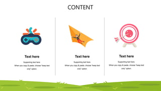 CONTENT
Text here
Supporting text here.
When you copy & paste, choose "keep text
only" option.
Text here
Supporting text here.
When you copy & paste, choose "keep text
only" option.
Text here
Supporting text here.
When you copy & paste, choose "keep text
only" option.
 