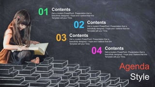 Get a modern PowerPoint Presentation that is
beautifully designed. I hope and I believe that this
Template will your Time.
Contents
01
Get a modern PowerPoint Presentation that is
beautifully designed. I hope and I believe that this
Template will your Time.
Contents
02
Get a modern PowerPoint Presentation that is
beautifully designed. I hope and I believe that this
Template will your Time.
Contents
03
Get a modern PowerPoint Presentation that is
beautifully designed. I hope and I believe that this
Template will your Time.
Contents
04
Agenda
Style
 