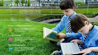 Simple Portfolio Presentation
Portfolio Presentation
Simple Portfolio
You can simply impress your audience
and add a unique zing and appeal to
your Presentations.
You can simply impress your audience
and add a unique zing and appeal to
your Presentations.
You can simply impress your audience
and add a unique zing and appeal to
your Presentations.
LOREM IPSUM DOLOR SIT AMET
A W E S O M E S L I D E
Get a modern PowerPoint Presentation
that is beautifully designed. I hope and I
believe that this Template will your Time.
 