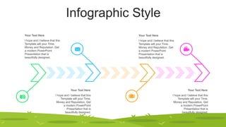 Infographic Style
I hope and I believe that this
Template will your Time,
Money and Reputation. Get
a modern PowerPoint
Presentation that is
beautifully designed.
Your Text Here
I hope and I believe that this
Template will your Time,
Money and Reputation. Get
a modern PowerPoint
Presentation that is
beautifully designed.
Your Text Here
I hope and I believe that this
Template will your Time,
Money and Reputation. Get
a modern PowerPoint
Presentation that is
beautifully designed.
Your Text Here
I hope and I believe that this
Template will your Time,
Money and Reputation. Get
a modern PowerPoint
Presentation that is
beautifully designed.
Your Text Here
 