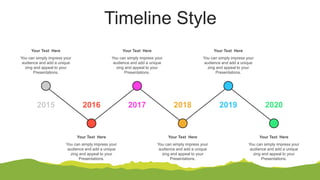 Timeline Style
You can simply impress your
audience and add a unique
zing and appeal to your
Presentations.
Your Text Here
You can simply impress your
audience and add a unique
zing and appeal to your
Presentations.
Your Text Here
You can simply impress your
audience and add a unique
zing and appeal to your
Presentations.
Your Text Here
You can simply impress your
audience and add a unique
zing and appeal to your
Presentations.
Your Text Here
You can simply impress your
audience and add a unique
zing and appeal to your
Presentations.
Your Text Here
2020
2016 2018
2017 2019
2015
You can simply impress your
audience and add a unique
zing and appeal to your
Presentations.
Your Text Here
 