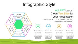 Infographic Style
Easy to change
colors.
Text Here
Easy
to
change
colors.
Text
Here
You can simply
impress your
audience and add
a unique zing and
appeal to your
Presentations.
Content Here
You can simply
impress your
audience and add
a unique zing and
appeal to your
Presentations.
Content Here
You can simply
impress your
audience and add
a unique zing and
appeal to your
Presentations.
Content Here
You can simply
impress your
audience and add
a unique zing and
appeal to your
Presentations.
Content Here
LOREM IPSUM DOLOR SIT AMET, CU USU
AGAM INTEGRE IMPEDIT.
ALLPPT Layout
Clean Text Slide for
your Presentation
 
