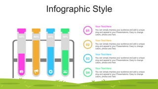 Infographic Style
40% 50%
60%
80%
01
02
03
04
You can simply impress your audience and add a unique
zing and appeal to your Presentations. Easy to change
colors, photos and Text.
Your Text Here
You can simply impress your audience and add a unique
zing and appeal to your Presentations. Easy to change
colors, photos and Text.
Your Text Here
You can simply impress your audience and add a unique
zing and appeal to your Presentations. Easy to change
colors, photos and Text.
Your Text Here
You can simply impress your audience and add a unique
zing and appeal to your Presentations. Easy to change
colors, photos and Text.
Your Text Here
 